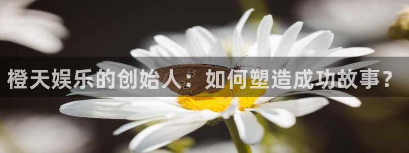 wg电子平台：橙天娱乐的创始人：如何塑造成功故事？